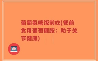 葡萄氨糖饭前吃(餐前食用葡萄糖胺：助于关节健康)