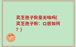灵芝孢子粉是无味吗(灵芝孢子粉：口感如何？)