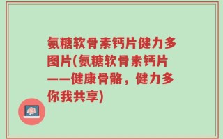 氨糖软骨素钙片健力多图片(氨糖软骨素钙片——健康骨骼，健力多你我共享)