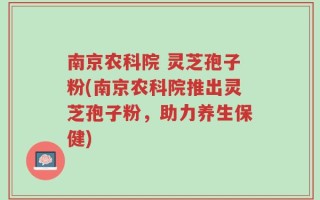 南京农科院 灵芝孢子粉(南京农科院推出灵芝孢子粉，助力养生保健)