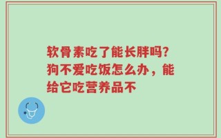 软骨素吃了能长胖吗？狗不爱吃饭怎么办，能给它吃营养品不