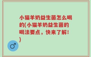小猫羊奶益生菌怎么喝的(小猫羊奶益生菌的喝法要点，快来了解！)