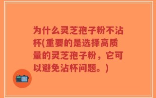 为什么灵芝孢子粉不沾杯(重要的是选择高质量的灵芝孢子粉，它可以避免沾杯问题。)