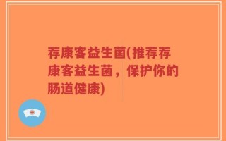 荐康客益生菌(推荐荐康客益生菌，保护你的肠道健康)