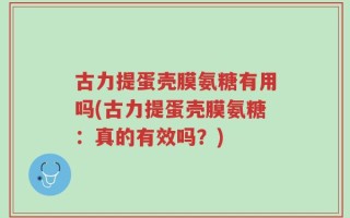 古力提蛋壳膜氨糖有用吗(古力提蛋壳膜氨糖：真的有效吗？)