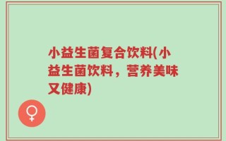 小益生菌复合饮料(小益生菌饮料，营养美味又健康)