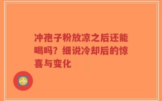 冲孢子粉放凉之后还能喝吗？细说冷却后的惊喜与变化