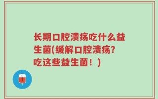 长期口腔溃疡吃什么益生菌(缓解口腔溃疡？吃这些益生菌！)