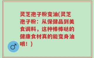 灵芝孢子粉变油(灵芝孢子粉：从保健品到美食调料，这种棒棒哒的健康食材真的能变身油哦！)