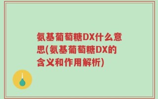 氨基葡萄糖DX什么意思(氨基葡萄糖DX的含义和作用解析)