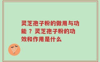 灵芝孢子粉的做用与功能 ？灵芝孢子粉的功效和作用是什么