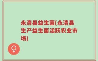 永清县益生菌(永清县生产益生菌活跃农业市场)
