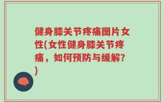 健身膝关节疼痛图片女性(女性健身膝关节疼痛，如何预防与缓解？)