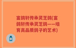 富鸽轩传承灵芝鸽(富鸽轩传承灵芝鸽——培育高品质鸽子的艺术)