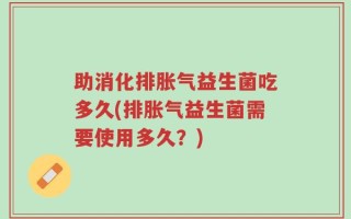 助消化排胀气益生菌吃多久(排胀气益生菌需要使用多久？)