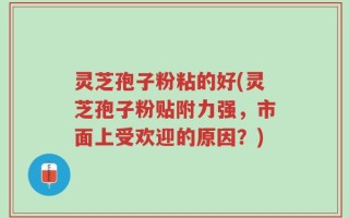 灵芝孢子粉粘的好(灵芝孢子粉贴附力强，市面上受欢迎的原因？)