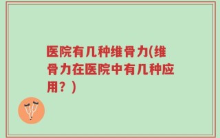 医院有几种维骨力(维骨力在医院中有几种应用？)