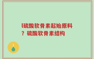l硫酸软骨素起始原料？硫酸软骨素结构