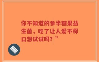 你不知道的参半糖果益生菌，吃了让人爱不释口想试试吗？”