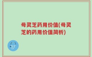 母灵芝药用价值(母灵芝的药用价值简析)