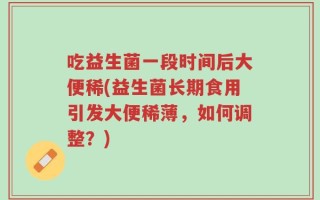 吃益生菌一段时间后大便稀(益生菌长期食用引发大便稀薄，如何调整？)