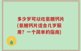 多少岁可以吃氨糖钙片(氨糖钙片适合几岁服用？一个简单的指南)