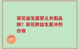 葵花益生菌婴儿衣服品牌？葵花牌益生菌冲剂价格