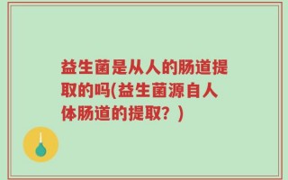 益生菌是从人的肠道提取的吗(益生菌源自人体肠道的提取？)