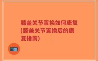 膝盖关节置换如何康复(膝盖关节置换后的康复指南)