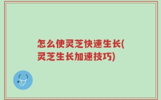 怎么使灵芝快速生长(灵芝生长加速技巧)
