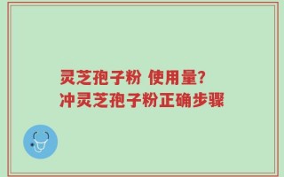 灵芝孢子粉 使用量？冲灵芝孢子粉正确步骤