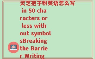 破壁灵芝孢子粉英语怎么写(How to rewrite the title 破壁灵芝孢子粉英语怎么写 in 50 characters or less without symbolsBreaking the Barrier Writing Língzhī Spore Powder in English)