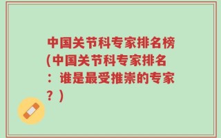 中国关节科专家排名榜(中国关节科专家排名：谁是最受推崇的专家？)
