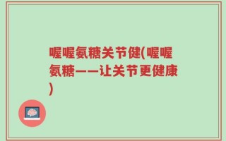 喔喔氨糖关节健(喔喔氨糖——让关节更健康)