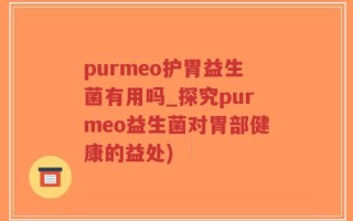 purmeo护胃益生菌有用吗_探究purmeo益生菌对胃部健康的益处)