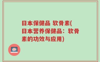日本保健品 软骨素(日本营养保健品：软骨素的功效与应用)