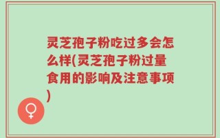 灵芝孢子粉吃过多会怎么样(灵芝孢子粉过量食用的影响及注意事项)