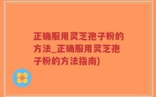 正确服用灵芝孢子粉的方法_正确服用灵芝孢子粉的方法指南)