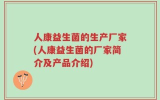 人康益生菌的生产厂家(人康益生菌的厂家简介及产品介绍)