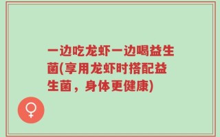一边吃龙虾一边喝益生菌(享用龙虾时搭配益生菌，身体更健康)