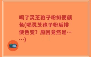 喝了灵芝孢子粉排便颜色(喝灵芝孢子粉后排便色变？原因竟然是……)
