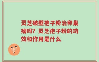 灵芝破壁孢子粉治卵巢瘤吗？灵芝孢子粉的功效和作用是什么