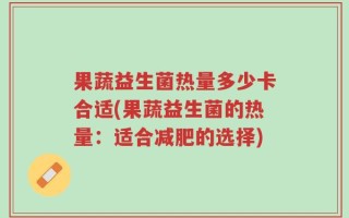果蔬益生菌热量多少卡合适(果蔬益生菌的热量：适合减肥的选择)