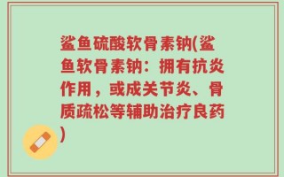 鲨鱼硫酸软骨素钠(鲨鱼软骨素钠：拥有抗炎作用，或成关节炎、骨质疏松等辅助治疗良药)