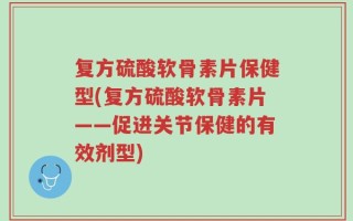 复方硫酸软骨素片保健型(复方硫酸软骨素片——促进关节保健的有效剂型)