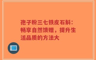 孢子粉三七铁皮石斛：畅享自然馈赠，提升生活品质的方法大