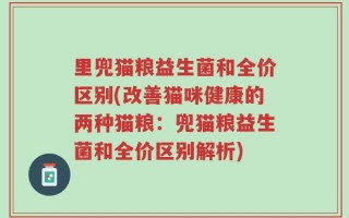 里兜猫粮益生菌和全价区别(改善猫咪健康的两种猫粮：兜猫粮益生菌和全价区别解析)