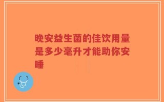 晚安益生菌的佳饮用量是多少毫升才能助你安睡