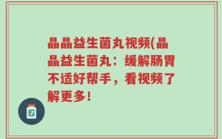 晶晶益生菌丸视频(晶晶益生菌丸：缓解肠胃不适好帮手，看视频了解更多！