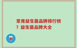 常用益生菌品牌排行榜？益生菌品牌大全